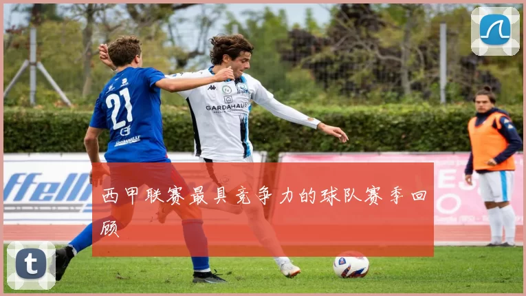 西甲联赛最具竞争力的球队赛季回顾