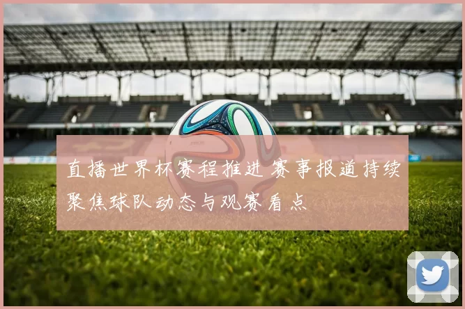 直播世界杯赛程推进 赛事报道持续聚焦球队动态与观赛看点