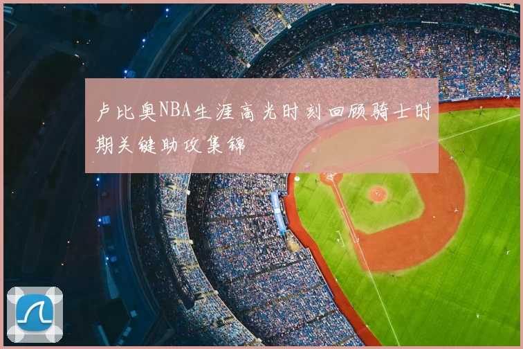卢比奥NBA生涯高光时刻回顾骑士时期关键助攻集锦