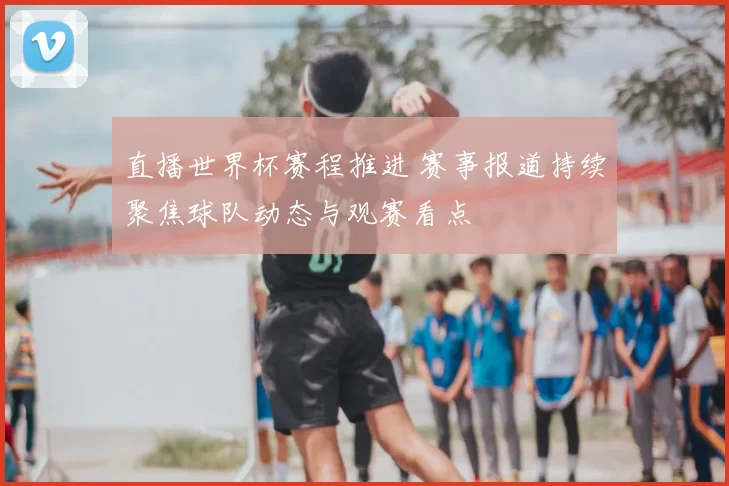 直播世界杯赛程推进 赛事报道持续聚焦球队动态与观赛看点