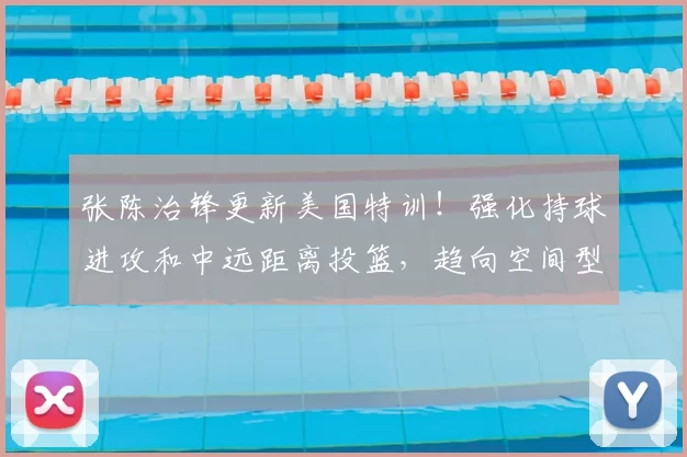 张陈治锋更新美国特训！强化持球进攻和中远距离投篮，趋向空间型