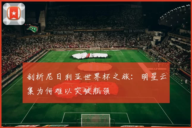 剖析尼日利亚世界杯之旅:明星云集为何难以突破瓶颈