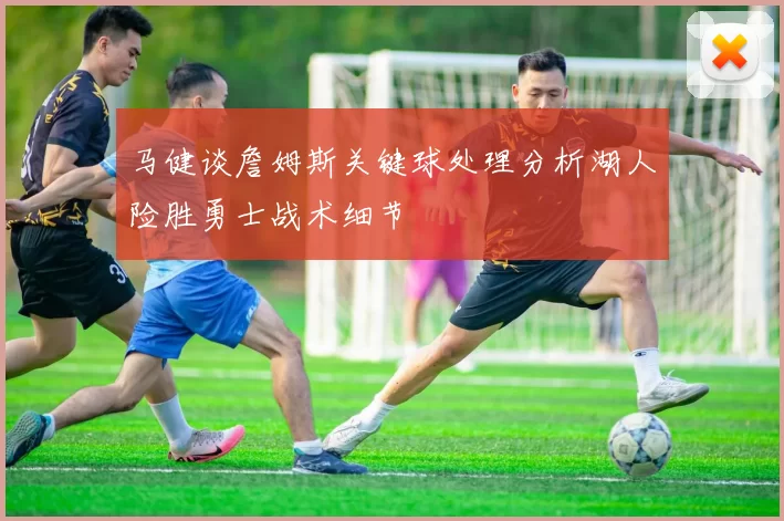 马健谈詹姆斯关键球处理分析湖人险胜勇士战术细节
