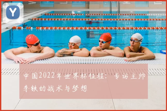 中国2022年世界杯征程:专访主帅李铁的战术与梦想