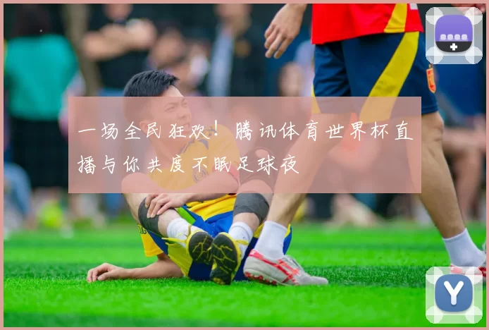 一场全民狂欢！腾讯体育世界杯直播与你共度不眠足球夜