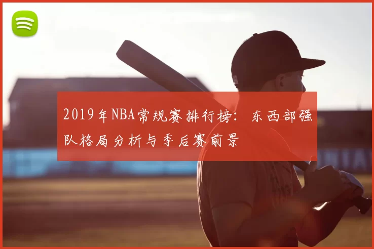 2019年NBA常规赛排行榜:东西部强队格局分析与季后赛前景