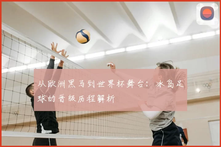 从欧洲黑马到世界杯舞台:冰岛足球的晋级历程解析