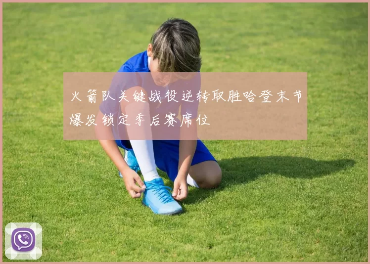 火箭队关键战役逆转取胜哈登末节爆发锁定季后赛席位