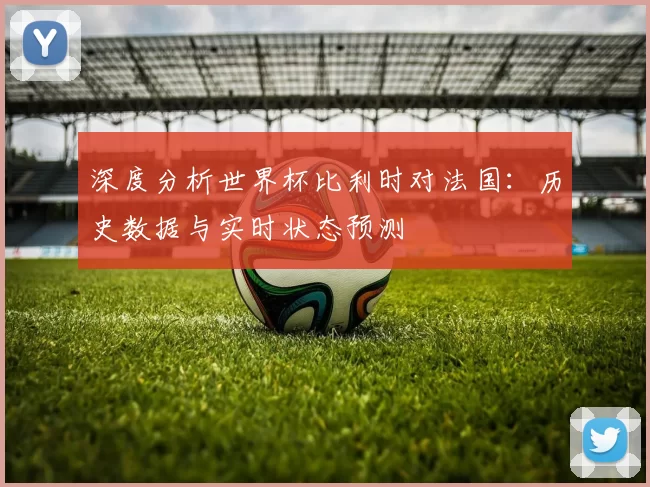 深度分析世界杯比利时对法国:历史数据与实时状态预测
