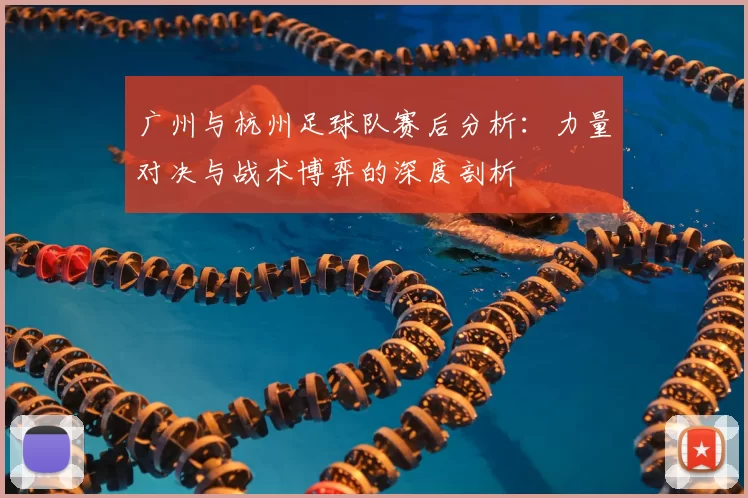 广州与杭州足球队赛后分析：力量对决与战术博弈的深度剖析