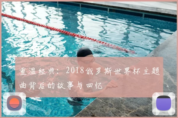 重温经典:2018俄罗斯世界杯主题曲背后的故事与回忆