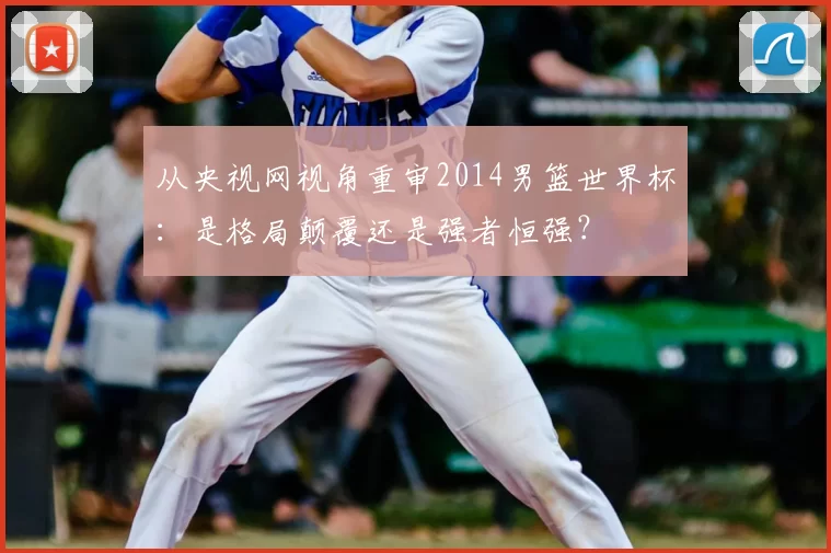 从央视网视角重审2014男篮世界杯:是格局颠覆还是强者恒强?
