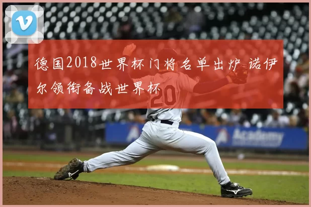 德国2018世界杯门将名单出炉 诺伊尔领衔备战世界杯