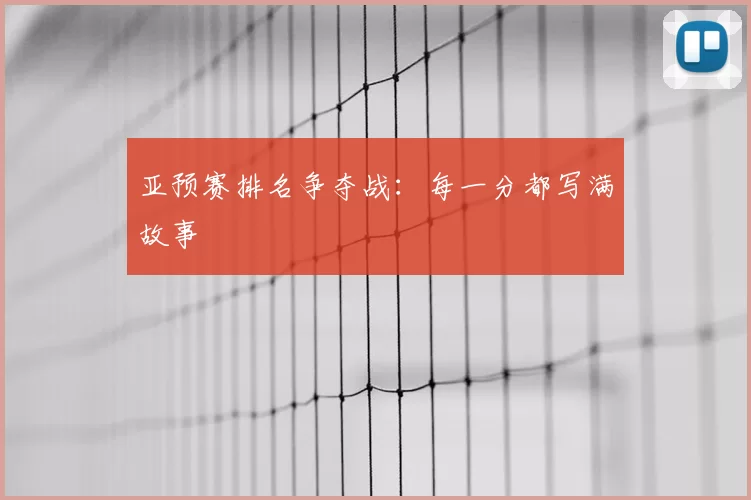 亚预赛排名争夺战:每一分都写满故事