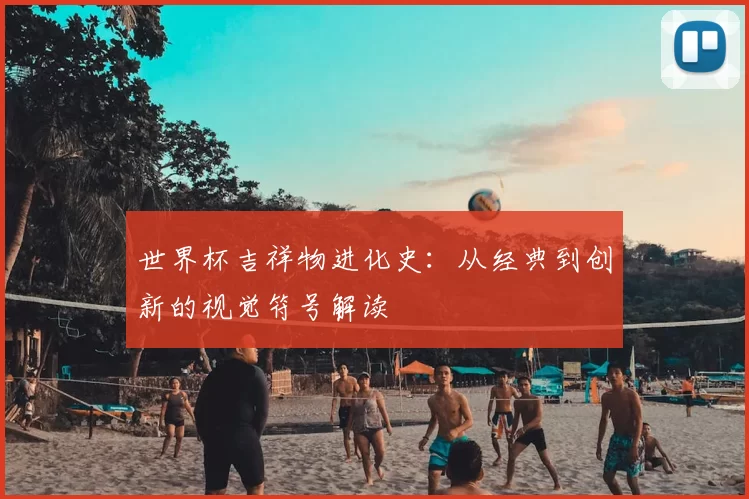 世界杯吉祥物进化史:从经典到创新的视觉符号解读