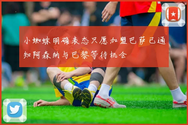 小蜘蛛明确表态只愿加盟巴萨已通知阿森纳与巴黎等待机会