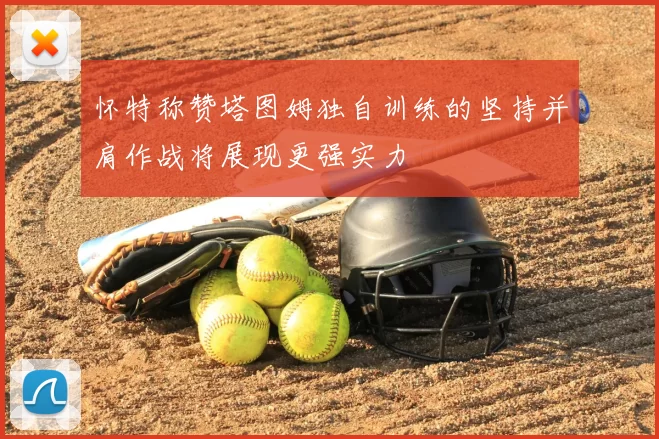 怀特称赞塔图姆独自训练的坚持并肩作战将展现更强实力