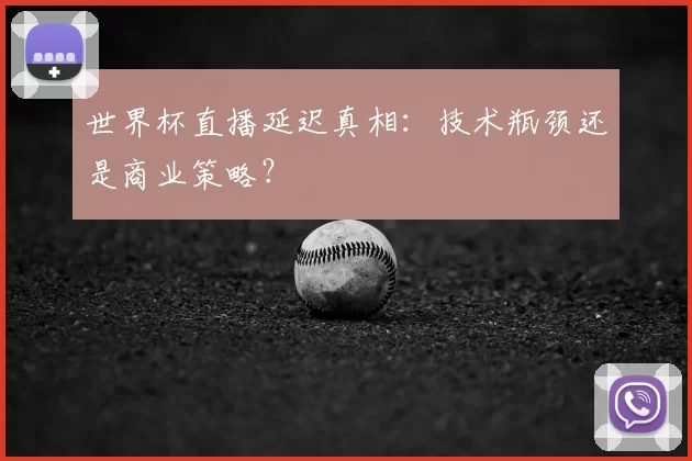 世界杯直播延迟真相：技术瓶颈还是商业策略？