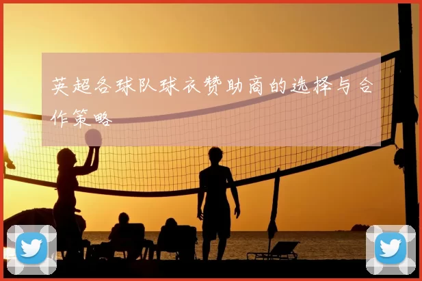英超各球队球衣赞助商的选择与合作策略