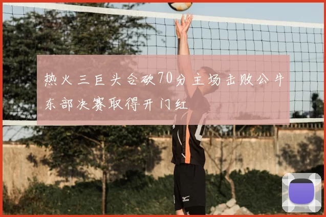 热火三巨头合砍70分主场击败公牛东部决赛取得开门红