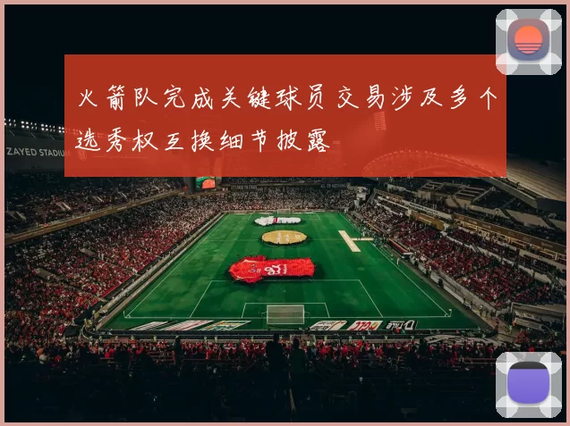 火箭队完成关键球员交易涉及多个选秀权互换细节披露