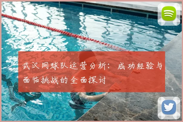 武汉网球队运营分析:成功经验与面临挑战的全面探讨