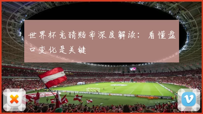世界杯竞猜赔率深度解读:看懂盘口变化是关键