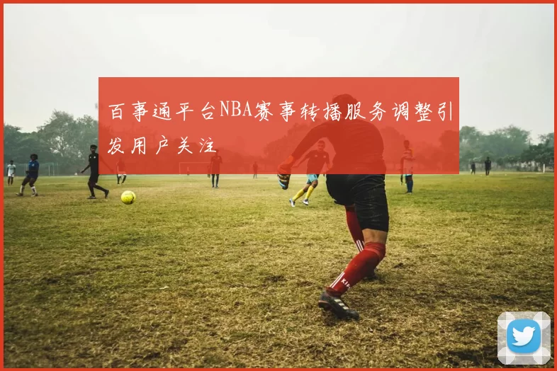 百事通平台NBA赛事转播服务调整引发用户关注