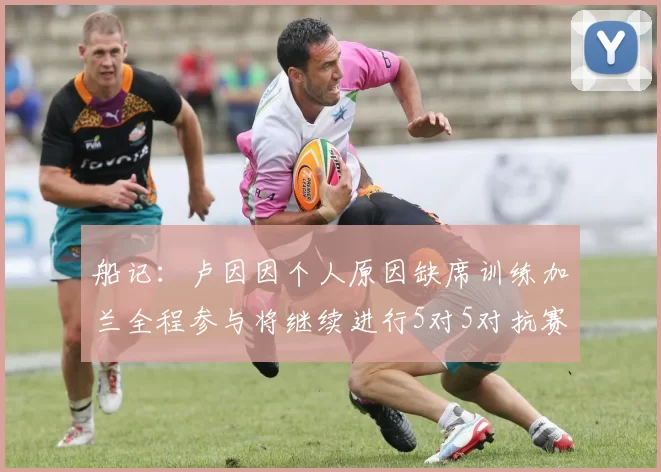 船记:卢因因个人原因缺席训练加兰全程参与将继续进行5对5对抗赛