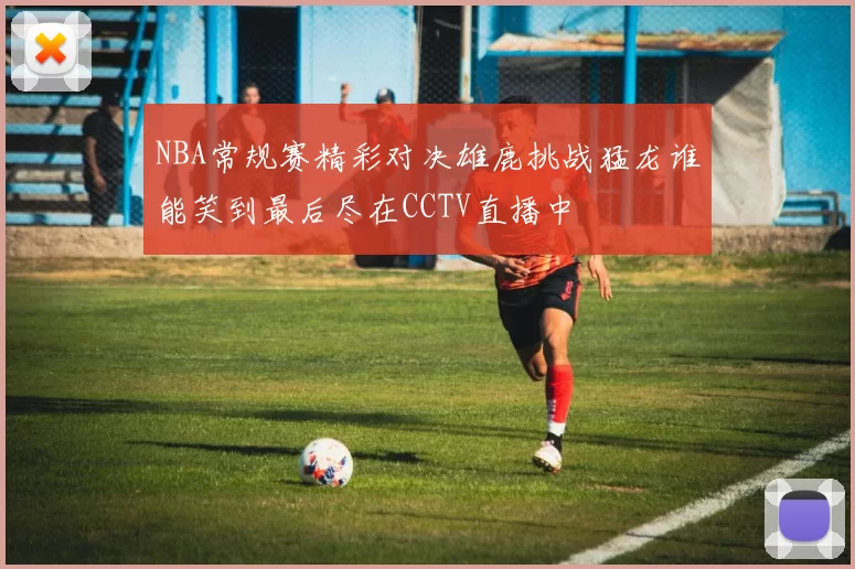 NBA常规赛精彩对决雄鹿挑战猛龙谁能笑到最后尽在CCTV直播中