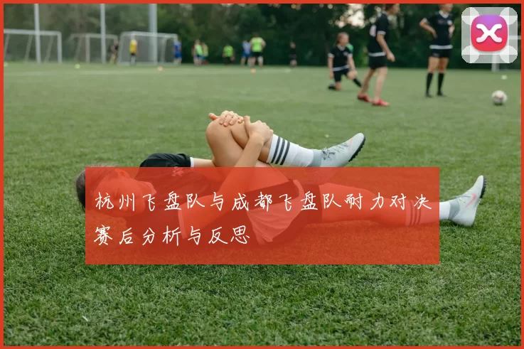 杭州飞盘队与成都飞盘队耐力对决赛后分析与反思