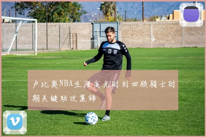 卢比奥NBA生涯高光时刻回顾骑士时期关键助攻集锦