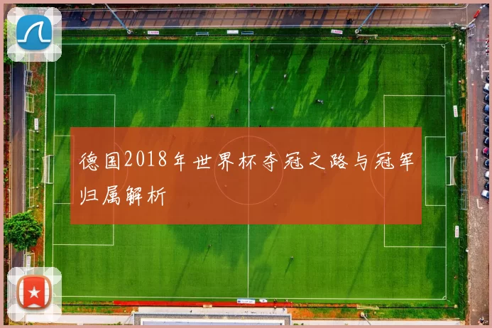 德国2018年世界杯夺冠之路与冠军归属解析