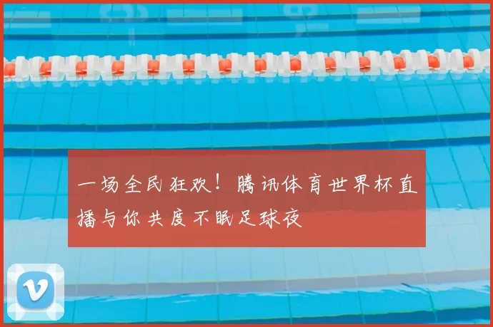 一场全民狂欢!腾讯体育世界杯直播与你共度不眠足球夜