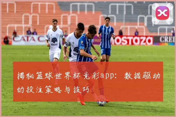 揭秘篮球世界杯竞彩app:数据驱动的投注策略与技巧