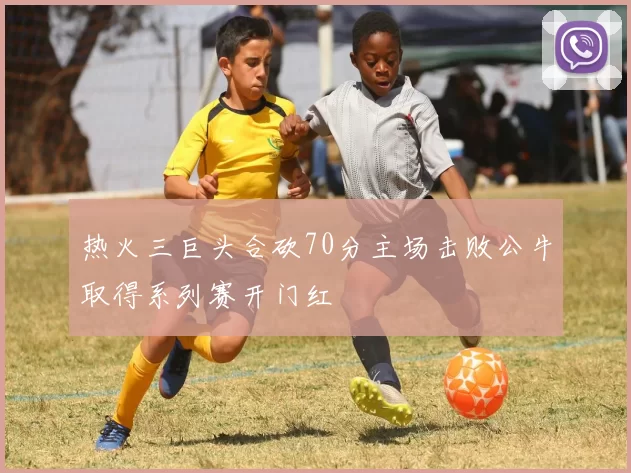 热火三巨头合砍70分主场击败公牛取得系列赛开门红