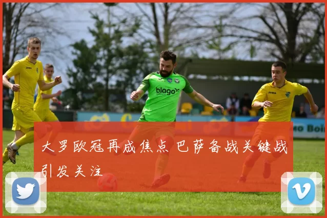 大罗欧冠再成焦点 巴萨备战关键战引发关注