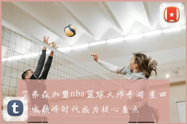 艾弗森加盟nba篮球大师手游 重回费城巅峰时代成为核心看点
