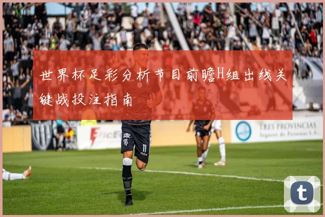 世界杯足彩分析节目前瞻H组出线关键战投注指南