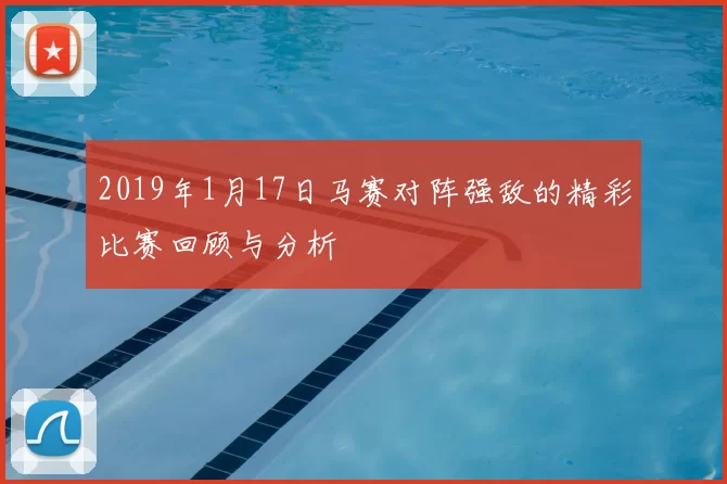 2019年1月17日马赛对阵强敌的精彩比赛回顾与分析