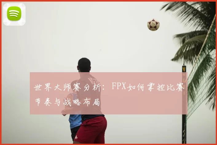 世界大师赛分析:FPX如何掌控比赛节奏与战略布局