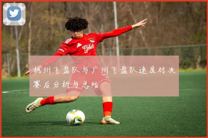 杭州飞盘队与广州飞盘队速度对决赛后分析与总结