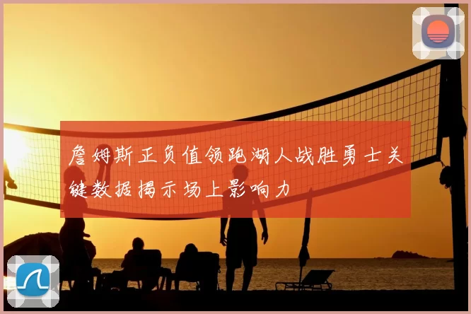 詹姆斯正负值领跑湖人战胜勇士关键数据揭示场上影响力