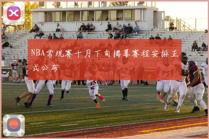NBA常规赛十月下旬揭幕赛程安排正式公布