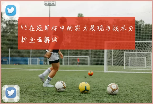 V5在冠军杯中的实力展现与战术分析全面解读