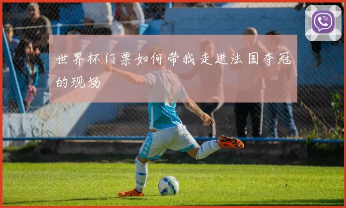 世界杯门票如何带我走进法国夺冠的现场