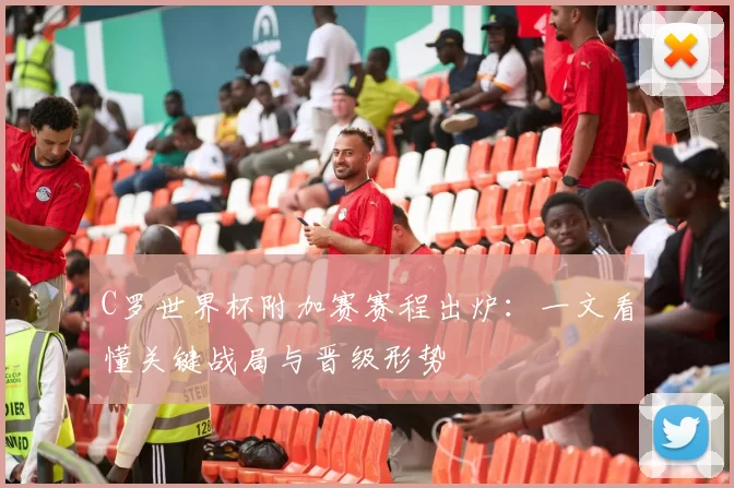 C罗世界杯附加赛赛程出炉：一文看懂关键战局与晋级形势