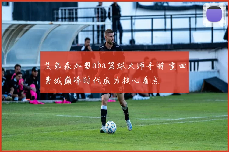 艾弗森加盟nba篮球大师手游 重回费城巅峰时代成为核心看点