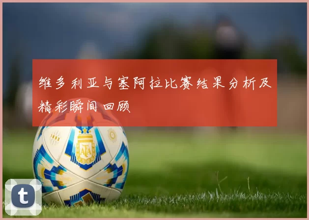 维多利亚与塞阿拉比赛结果分析及精彩瞬间回顾