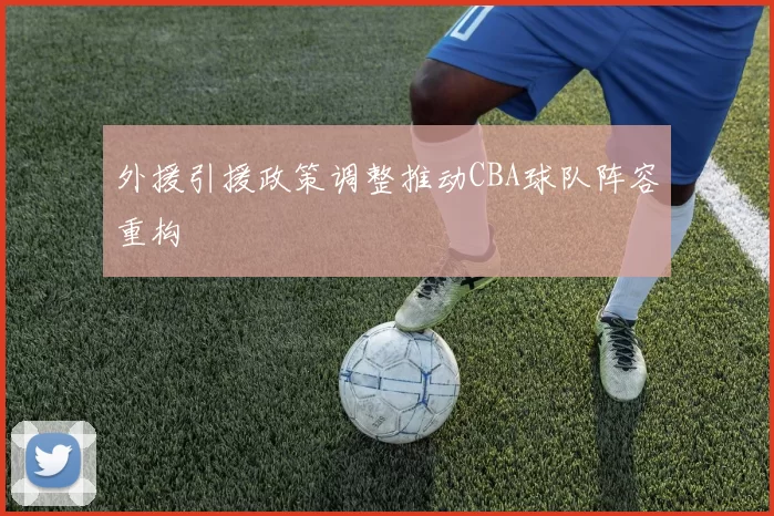 外援引援政策调整推动CBA球队阵容重构